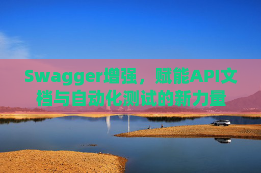 Swagger增强，赋能API文档与自动化测试的新力量