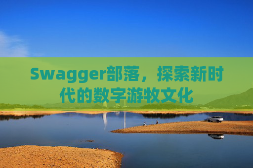 Swagger部落,探索新时代的数字游牧文化