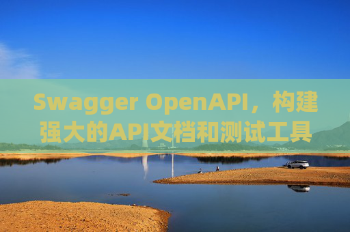 Swagger OpenAPI，构建强大的API文档和测试工具
